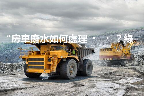 “房車廢水如何處理？綠色環(huán)保新方案引領(lǐng)出行生活！”